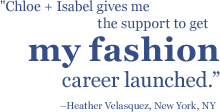 Quote: Chloe + Isabel gives me the support to get my fashion career launched. - Heather Velasquez, New York, NY